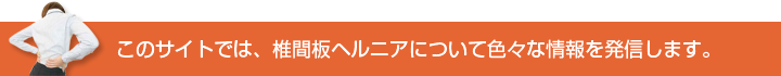このサイトでは、椎間板ヘルニアについて色々な情報を発信します。